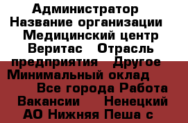 Администратор › Название организации ­ Медицинский центр Веритас › Отрасль предприятия ­ Другое › Минимальный оклад ­ 20 000 - Все города Работа » Вакансии   . Ненецкий АО,Нижняя Пеша с.